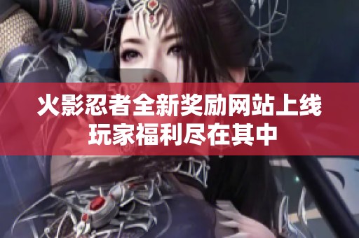 火影忍者全新奖励网站上线 玩家福利尽在其中