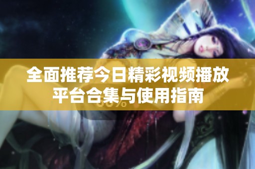 全面推荐今日精彩视频播放平台合集与使用指南
