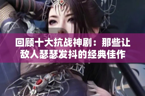 回顾十大抗战神剧：那些让敌人瑟瑟发抖的经典佳作