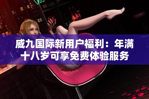 威九国际新用户福利：年满十八岁可享免费体验服务