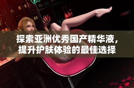 探索亚洲优秀国产精华液，提升护肤体验的最佳选择