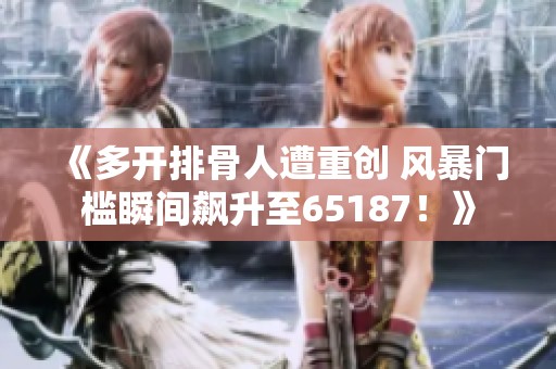 《多开排骨人遭重创 风暴门槛瞬间飙升至65187！》