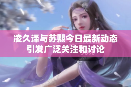 凌久泽与苏熙今日最新动态引发广泛关注和讨论