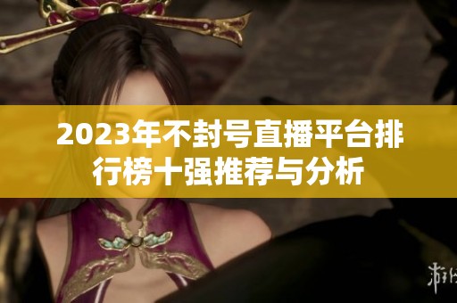 2023年不封号直播平台排行榜十强推荐与分析