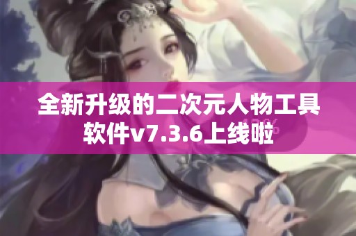 全新升级的二次元人物工具软件v7.3.6上线啦
