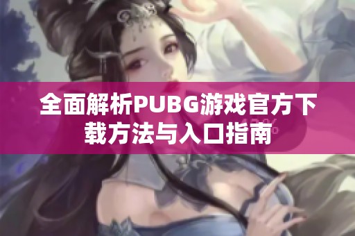 全面解析PUBG游戏官方下载方法与入口指南