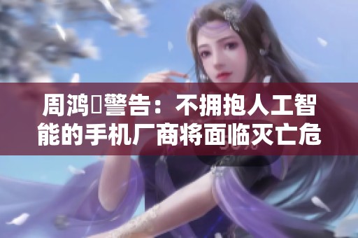 周鸿祎警告：不拥抱人工智能的手机厂商将面临灭亡危机