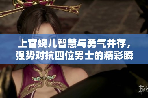 上官婉儿智慧与勇气并存，强势对抗四位男士的精彩瞬间