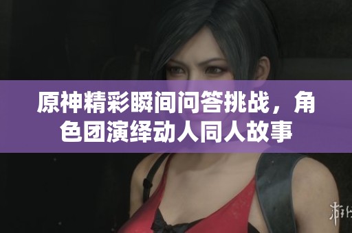 原神精彩瞬间问答挑战，角色团演绎动人同人故事