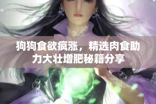 狗狗食欲疯涨，精选肉食助力大壮增肥秘籍分享