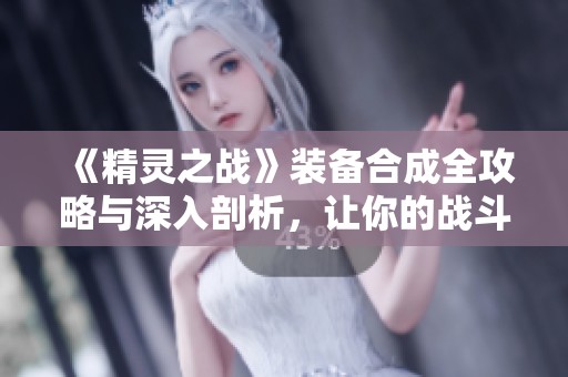 《精灵之战》装备合成全攻略与深入剖析，让你的战斗更强大