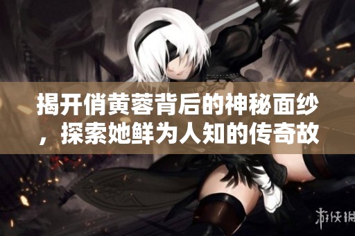 揭开俏黄蓉背后的神秘面纱，探索她鲜为人知的传奇故事