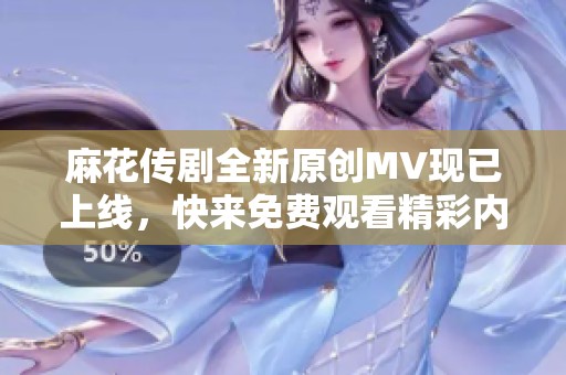 麻花传剧全新原创MV现已上线，快来免费观看精彩内容吧