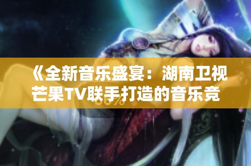 《全新音乐盛宴：湖南卫视芒果TV联手打造的音乐竞演秀》