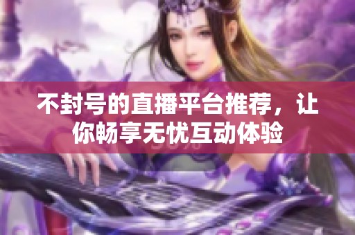 不封号的直播平台推荐，让你畅享无忧互动体验