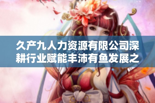 久产九人力资源有限公司深耕行业赋能丰沛有鱼发展之路