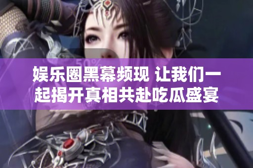 娱乐圈黑幕频现 让我们一起揭开真相共赴吃瓜盛宴