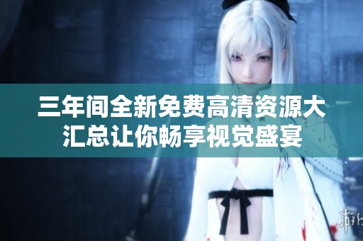 三年间全新免费高清资源大汇总让你畅享视觉盛宴
