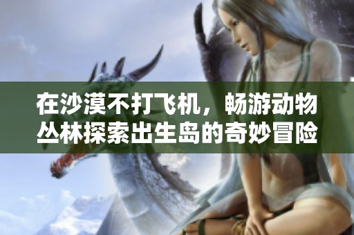 在沙漠不打飞机，畅游动物丛林探索出生岛的奇妙冒险
