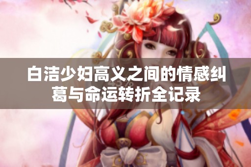 白洁少妇高义之间的情感纠葛与命运转折全记录
