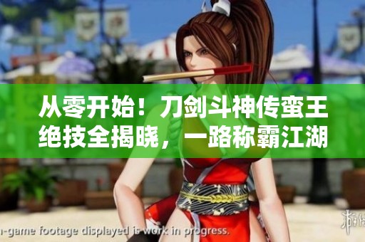 从零开始！刀剑斗神传蛮王绝技全揭晓，一路称霸江湖的秘诀