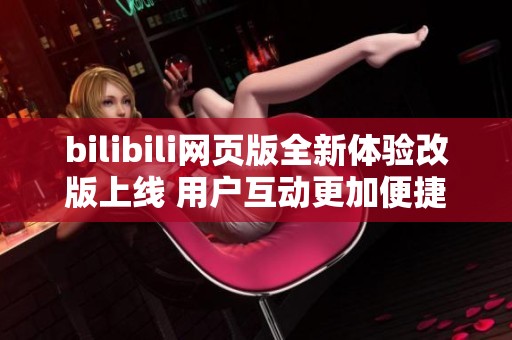 bilibili网页版全新体验改版上线 用户互动更加便捷流畅