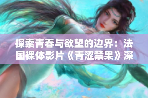 探索青春与欲望的边界：法国裸体影片《青涩禁果》深度分析