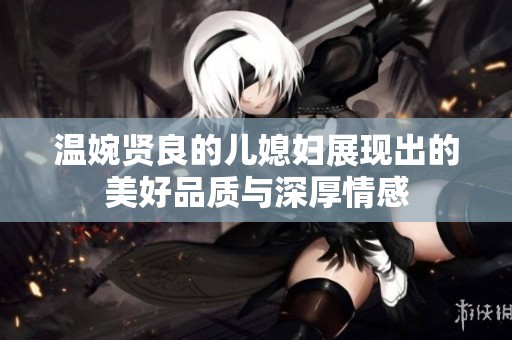 温婉贤良的儿媳妇展现出的美好品质与深厚情感