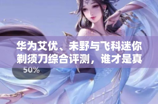 华为艾优、未野与飞科迷你剃须刀综合评测，谁才是真正的个护王者？