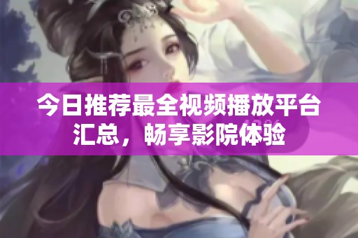 今日推荐最全视频播放平台汇总，畅享影院体验