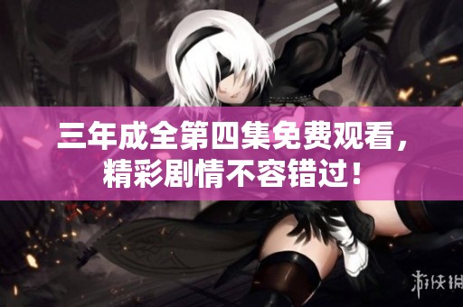三年成全第四集免费观看，精彩剧情不容错过！