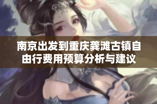 南京出发到重庆龚滩古镇自由行费用预算分析与建议
