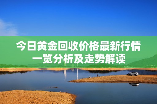 今日黄金回收价格最新行情一览分析及走势解读