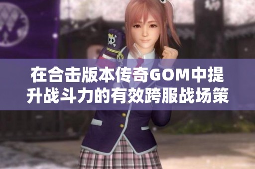 在合击版本传奇GOM中提升战斗力的有效跨服战场策略