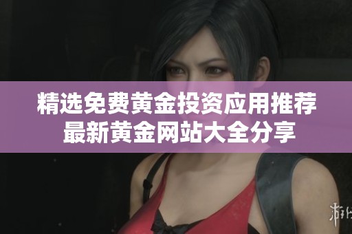 精选免费黄金投资应用推荐 最新黄金网站大全分享