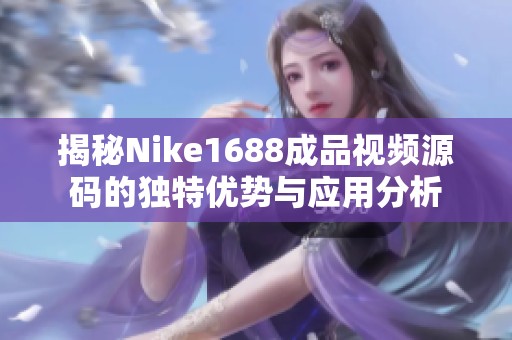 揭秘Nike1688成品视频源码的独特优势与应用分析