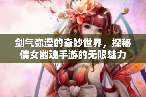 剑气弥漫的奇妙世界，探秘倩女幽魂手游的无限魅力