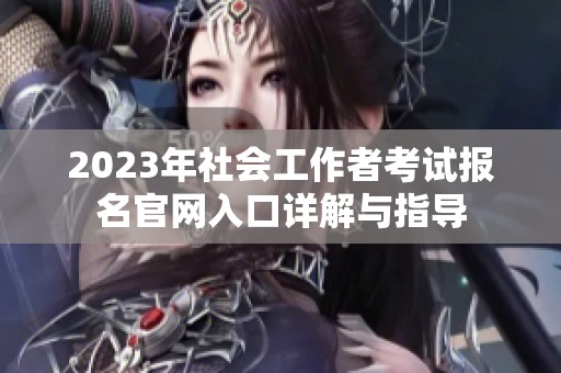 2023年社会工作者考试报名官网入口详解与指导
