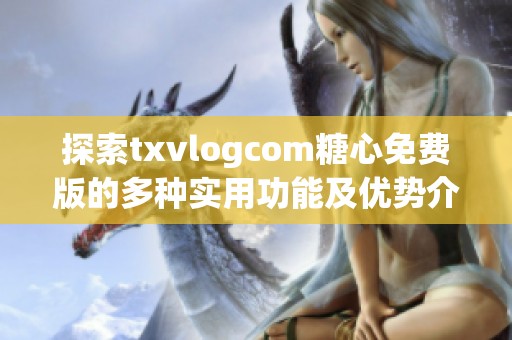 探索txvlogcom糖心免费版的多种实用功能及优势介绍