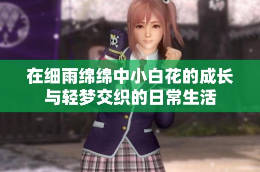 在细雨绵绵中小白花的成长与轻梦交织的日常生活