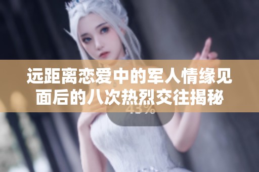 远距离恋爱中的军人情缘见面后的八次热烈交往揭秘