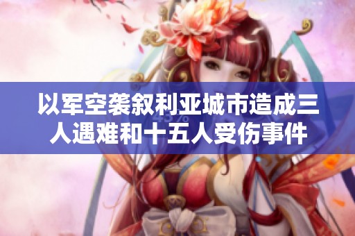以军空袭叙利亚城市造成三人遇难和十五人受伤事件