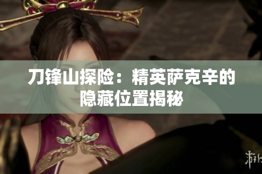 刀锋山探险：精英萨克辛的隐藏位置揭秘