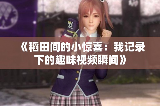 《稻田间的小惊喜：我记录下的趣味视频瞬间》