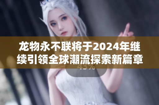 龙物永不联将于2024年继续引领全球潮流探索新篇章