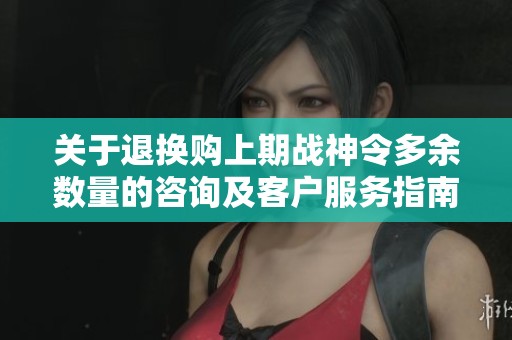 关于退换购上期战神令多余数量的咨询及客户服务指南