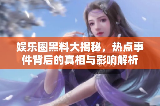 娱乐圈黑料大揭秘，热点事件背后的真相与影响解析