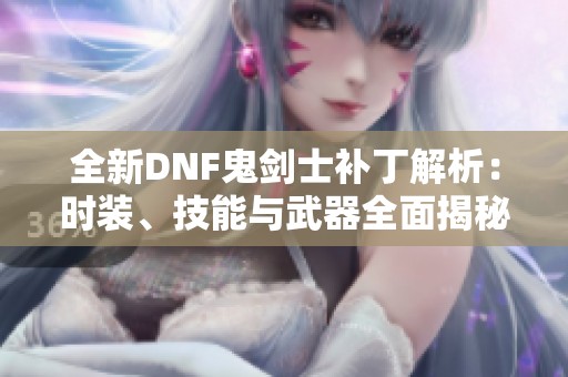 全新DNF鬼剑士补丁解析：时装、技能与武器全面揭秘