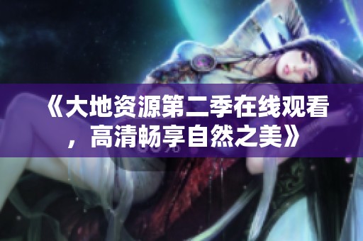 《大地资源第二季在线观看，高清畅享自然之美》