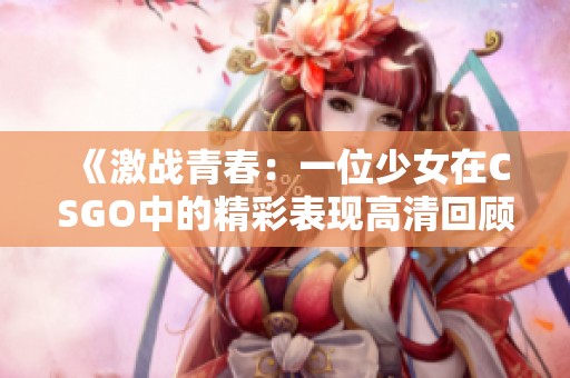 《激战青春：一位少女在CSGO中的精彩表现高清回顾》